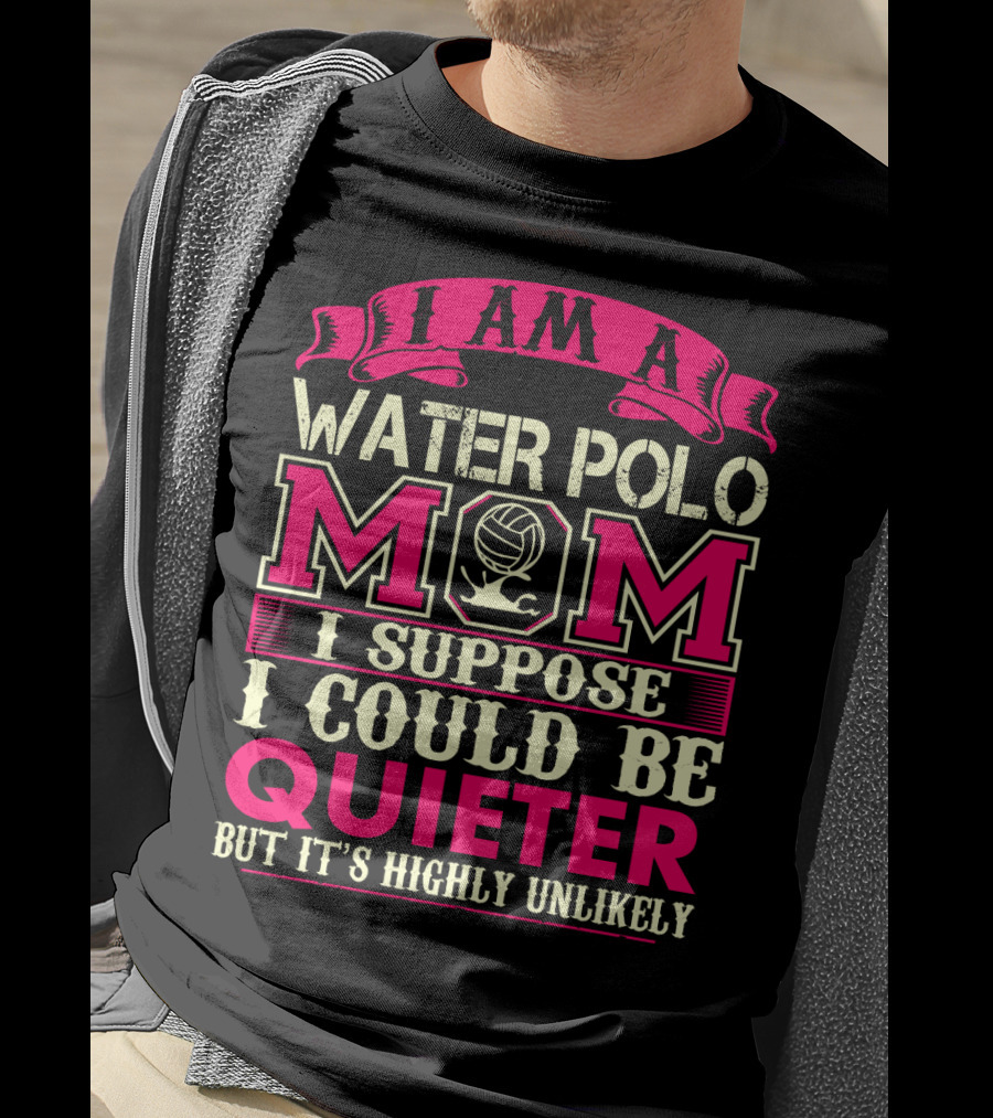 I Am A Water Polo Mom I Suppose I Could Be Quieter But It's Highly Unlikely T-Shirt