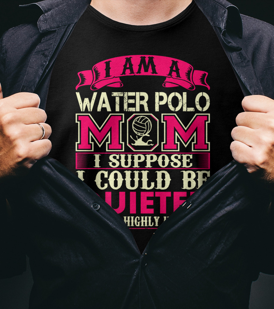 I Am A Water Polo Mom I Suppose I Could Be Quieter But It's Highly Unlikely T-Shirt