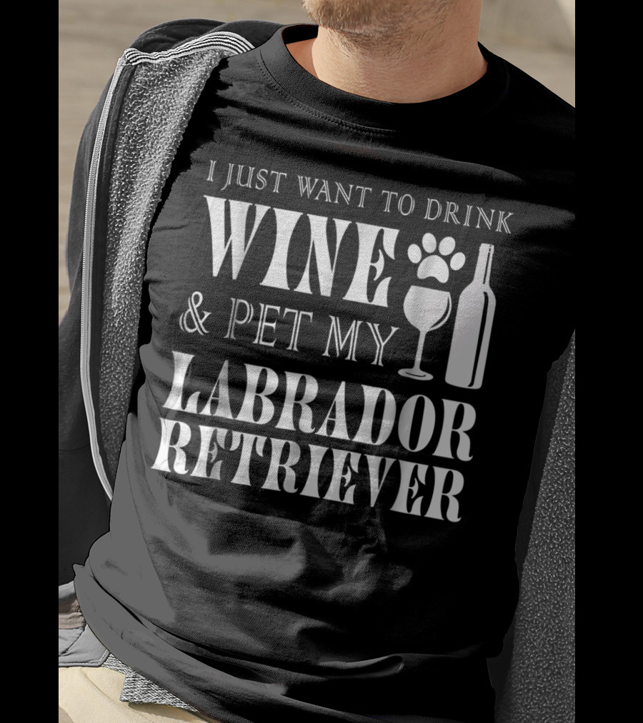 I Just Want To Drink Wine And Pet My Labrador Retriever T-Shirt