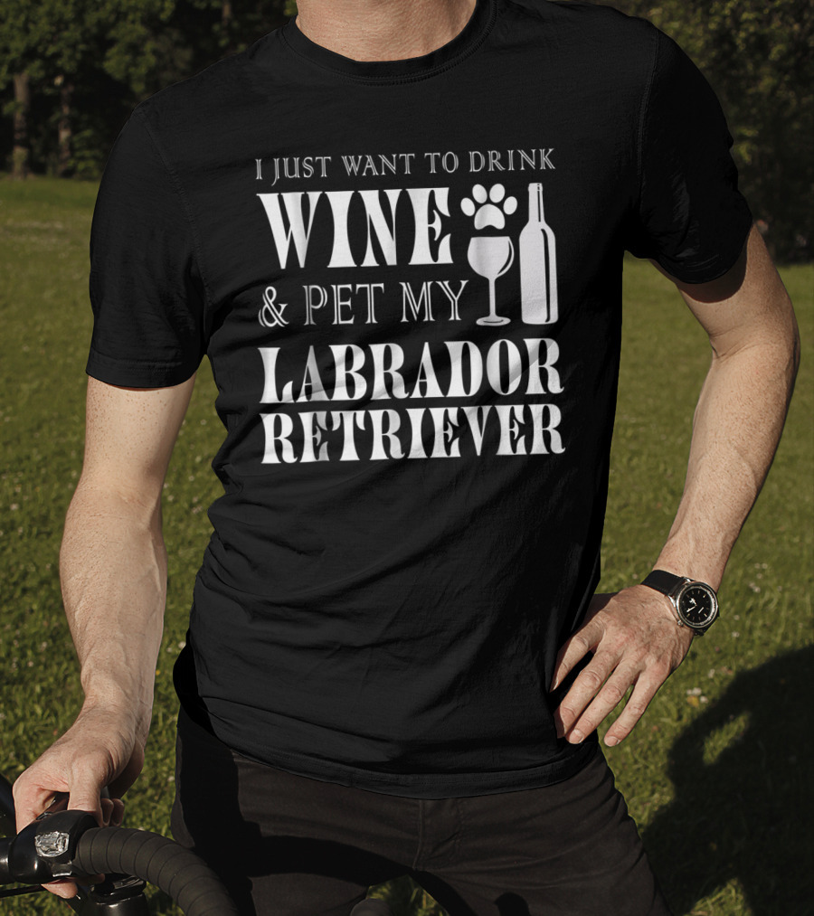 I Just Want To Drink Wine And Pet My Labrador Retriever T-Shirt