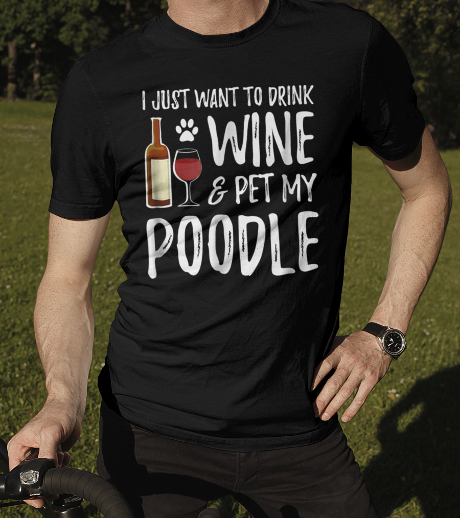 I Just Want To Drink Wine And Pet My Poodle Funny Dog Mom Or Dog Dad Idea81 T-Shirt