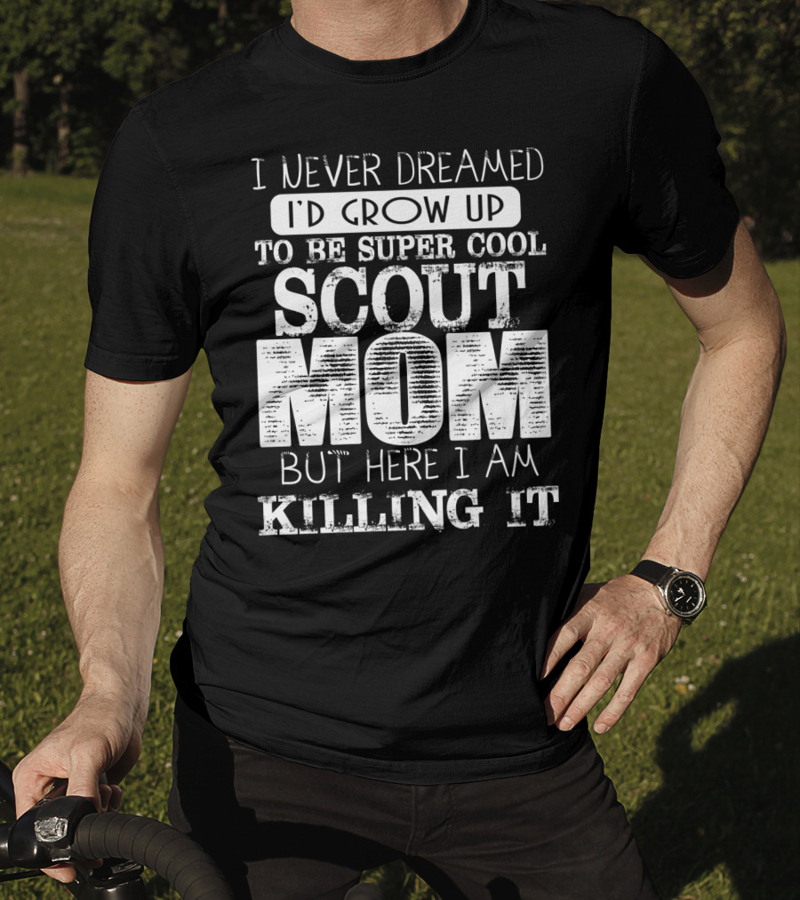 I Never Dreamed I'd Grow Up To Be Super Cool Scout Mom But Here I Am Killing It T-Shirt