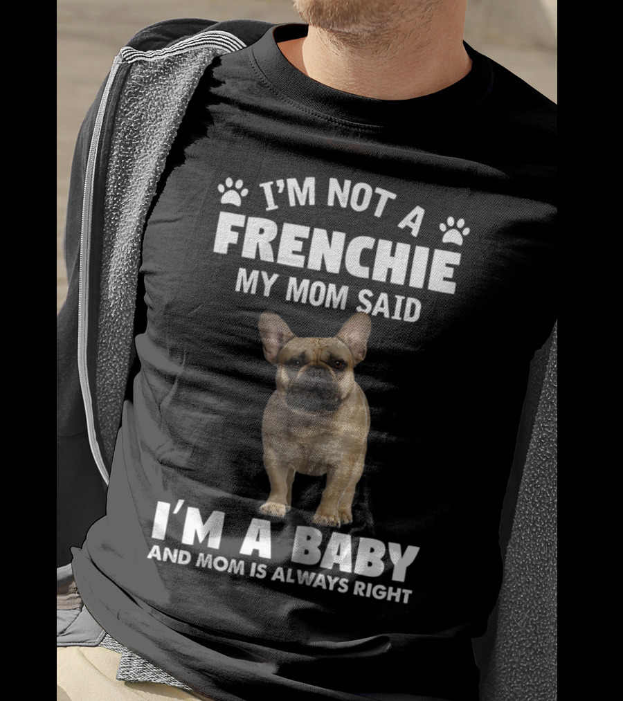 I'm Not A Frenchie My Mom Said I'm A Baby And Mom Is Always Right T-Shirt