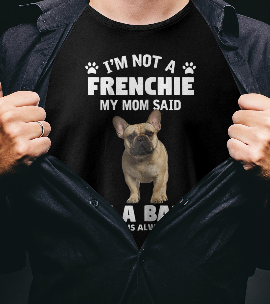 I'm Not A Frenchie My Mom Said I'm A Baby And Mom Is Always Right T-Shirt