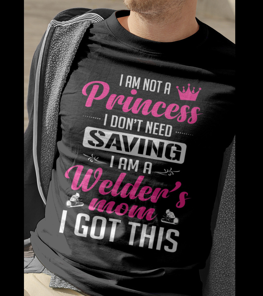 I Am Not A Princess I Don’t Need Saving I Am A Welder's Mom I Got This T-Shirt