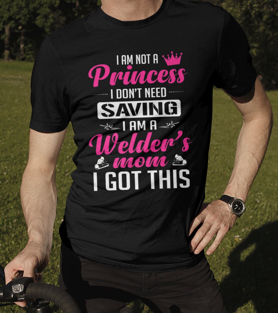 I Am Not A Princess I Don’t Need Saving I Am A Welder's Mom I Got This T-Shirt