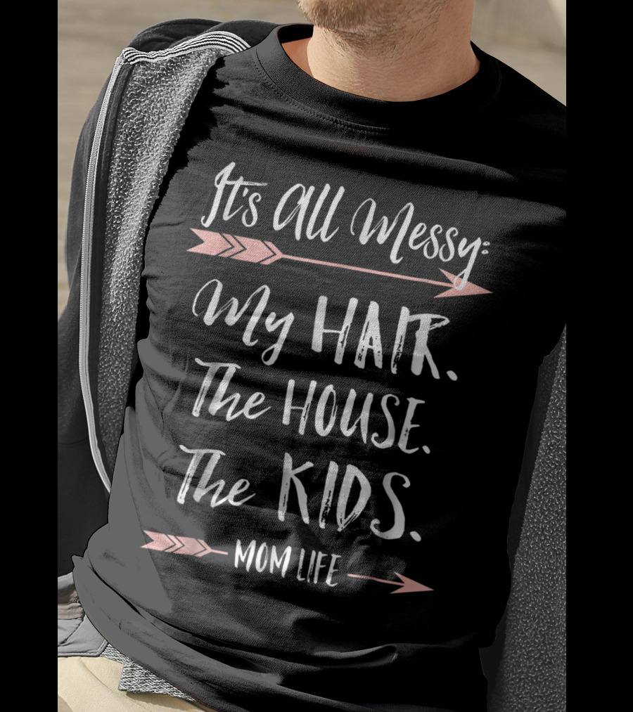 It's All Messy My Hair The House The Kids Mom Life T-Shirt