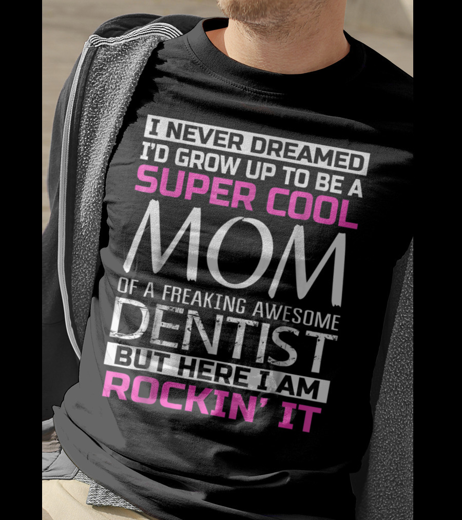 I Never Dreamed I'd Grow Up To Be A Super Cool Mom Of A Freaking Awesome Dentist But Here I Am Rockin' It T-Shirt