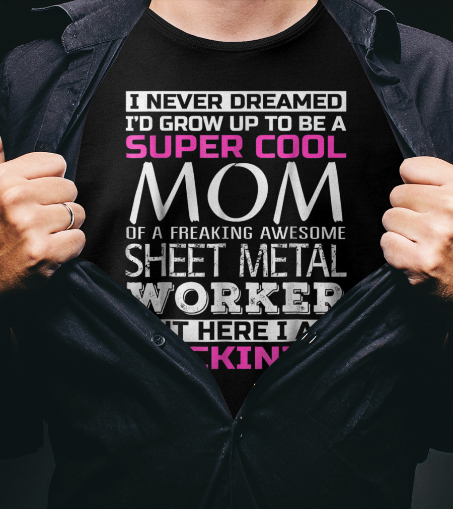 I Never Dreamed I'd Grow Up To Be A Super Cool Mom Of A Freaking Awesome Sheet Metal Worker But Here I Am Rockin' It T-Shirt