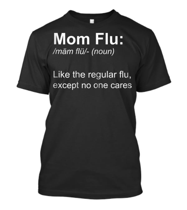 Mom Flu: Like The Regular Flu, Except No One Cares T-Shirt