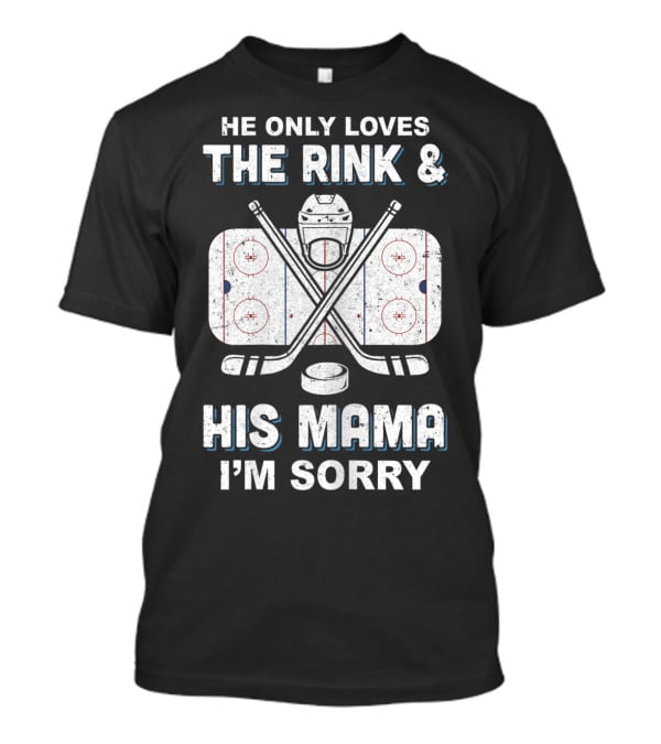 He Only Loves The Rink And His Mama I'm Sorry Hockey Rink Mom Humor T-Shirt