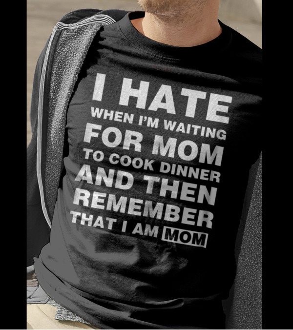 I Hate When I'm Waiting For Mom To Cook Dinner And Then Remember That I Am Mom T-Shirt