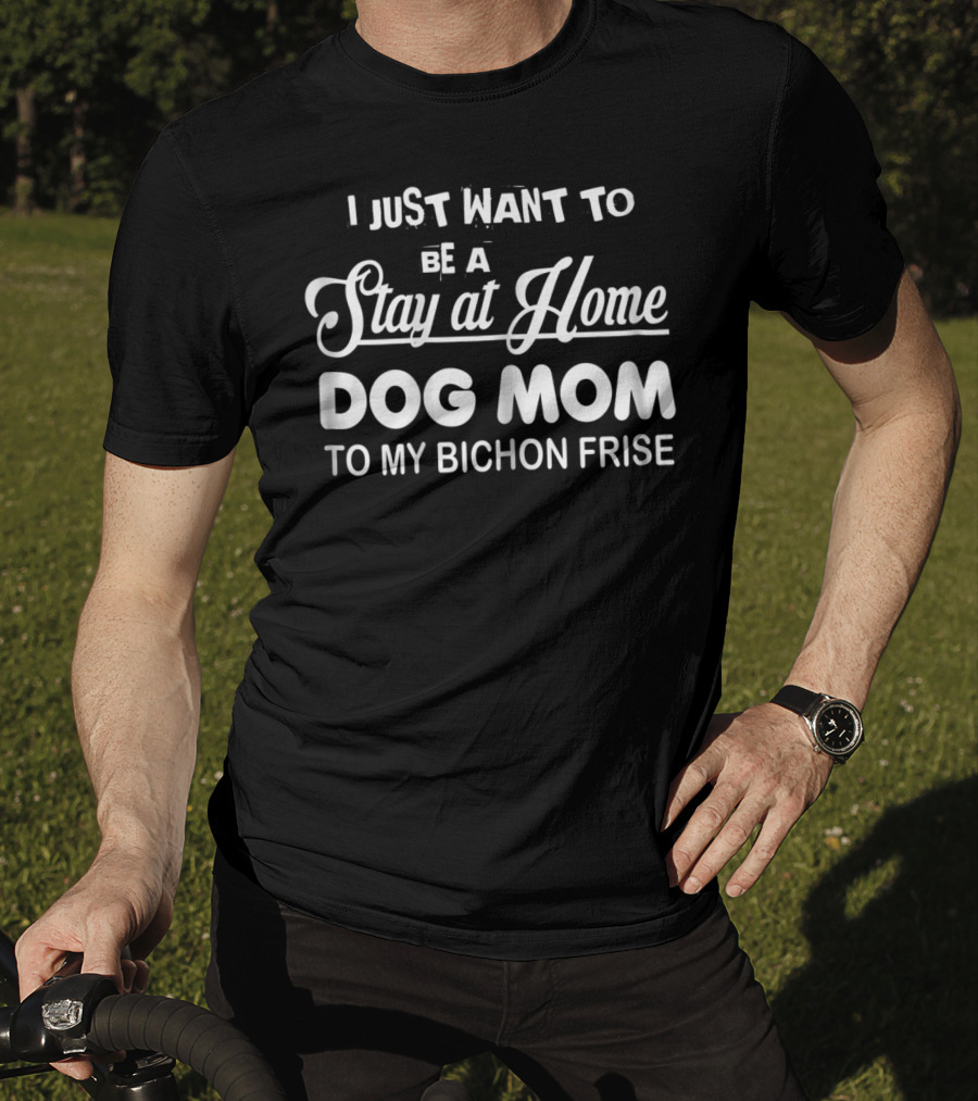 I Just Want To Be A Stay At Home Dog Mom To My Bichon Frise T-Shirt