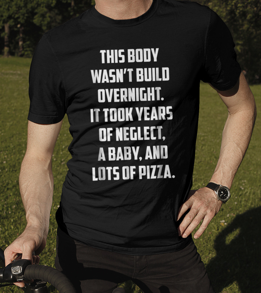 This Body Wasn't Built Overnight It Took Years Of Neglect A Baby And Lots Of Pizza T-Shirt