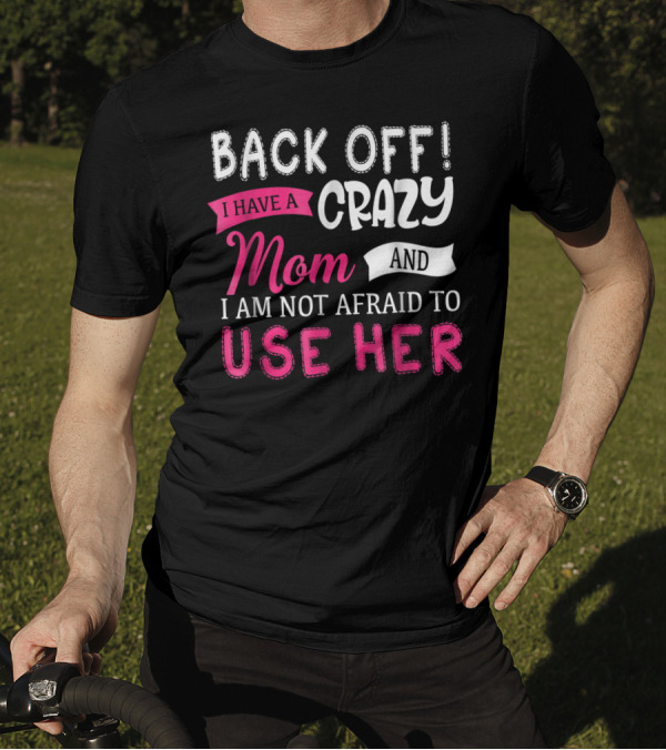 Back Off I Have A Crazy Mom And I Am Not Afraid To Use Her T-Shirt
