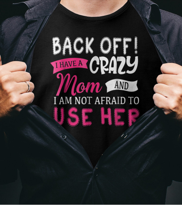 Back Off I Have A Crazy Mom And I Am Not Afraid To Use Her T-Shirt