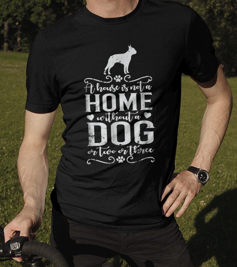 Boston Terrier A House Is Not A Home Without A Dog Or Two Or Three T-Shirt