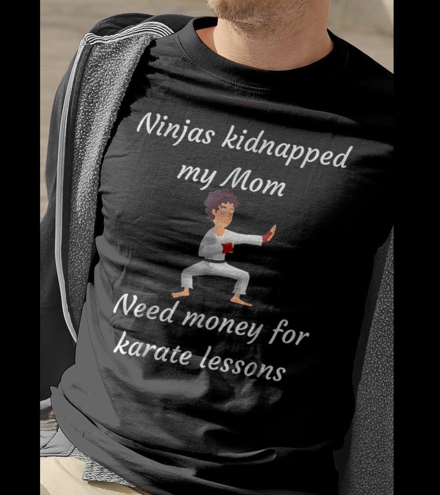 Ninjas Kidnapped My Mom Need Money For Karate Lessons T-Shirt