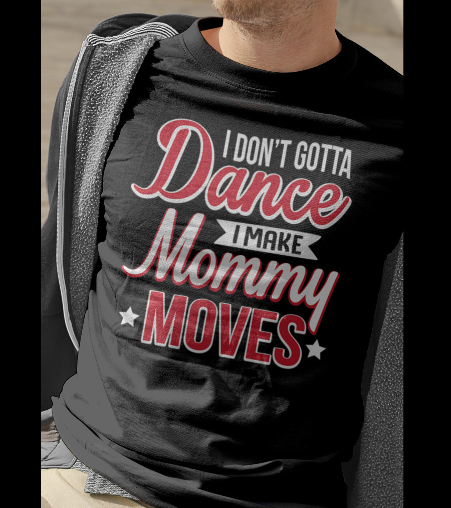 I Don't Gotta Dance I Make Mommy Moves T-Shirt
