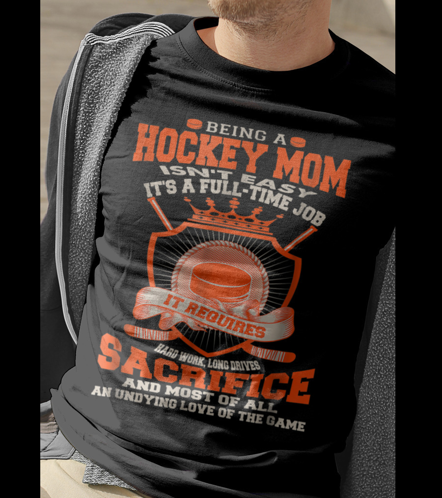 Being A Hockey Mom Isn't Easy It's A Full-Time Job It Requires Sacrifice And Most Of All An Undying Love Of The Game T-Shirt