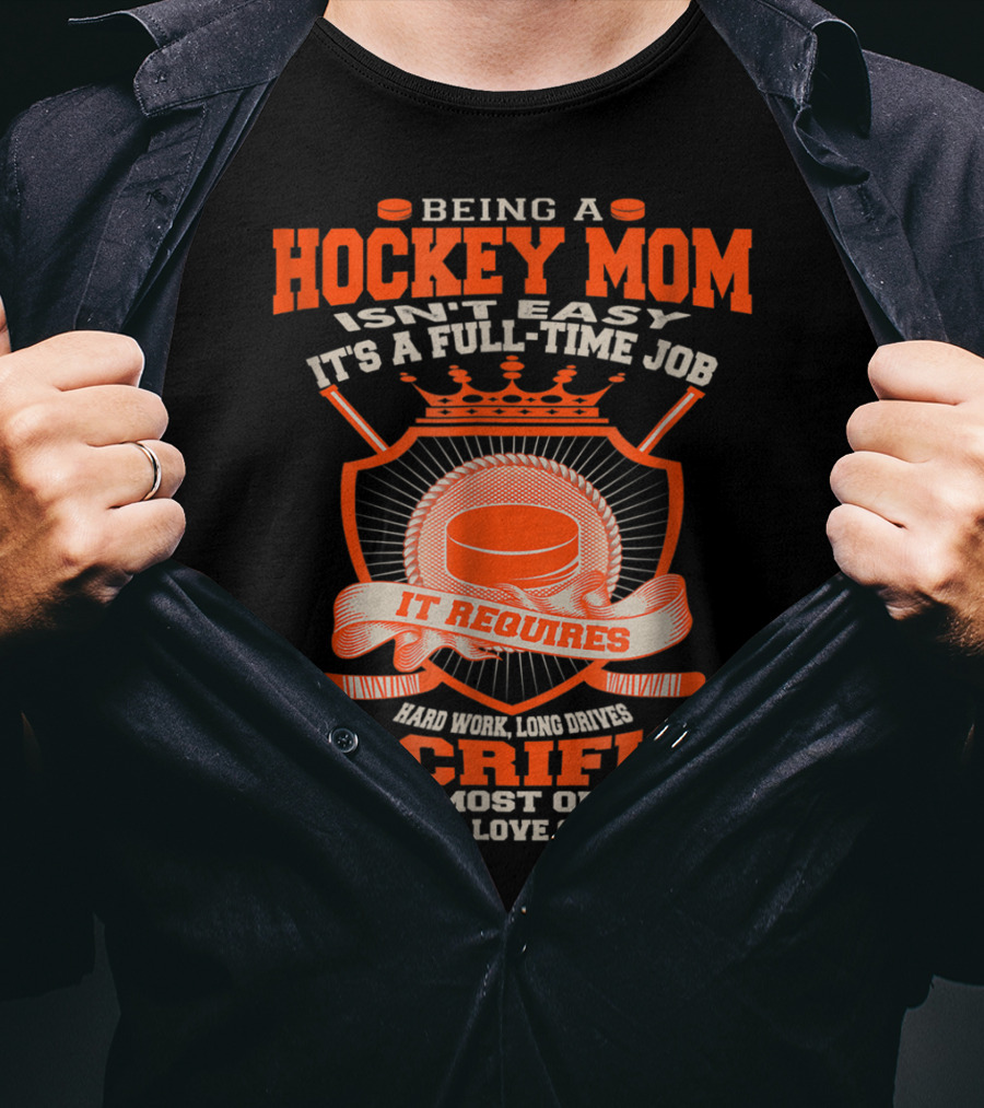 Being A Hockey Mom Isn't Easy It's A Full-Time Job It Requires Sacrifice And Most Of All An Undying Love Of The Game T-Shirt