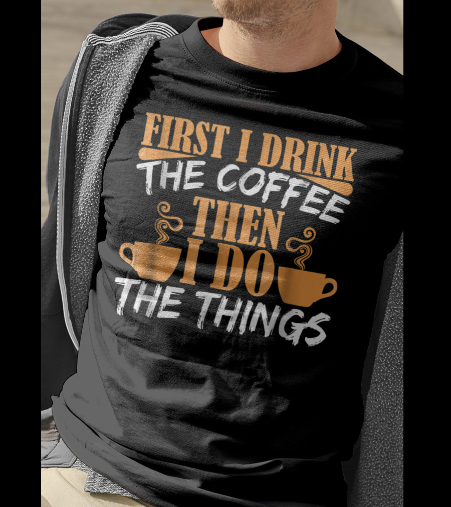 First I Drink The Coffee Then I Do The Things Cups T-Shirt