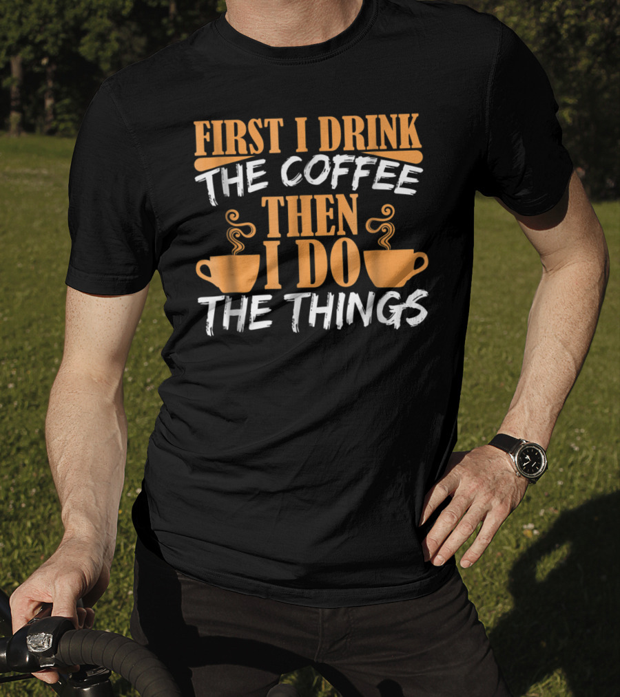 First I Drink The Coffee Then I Do The Things Cups T-Shirt