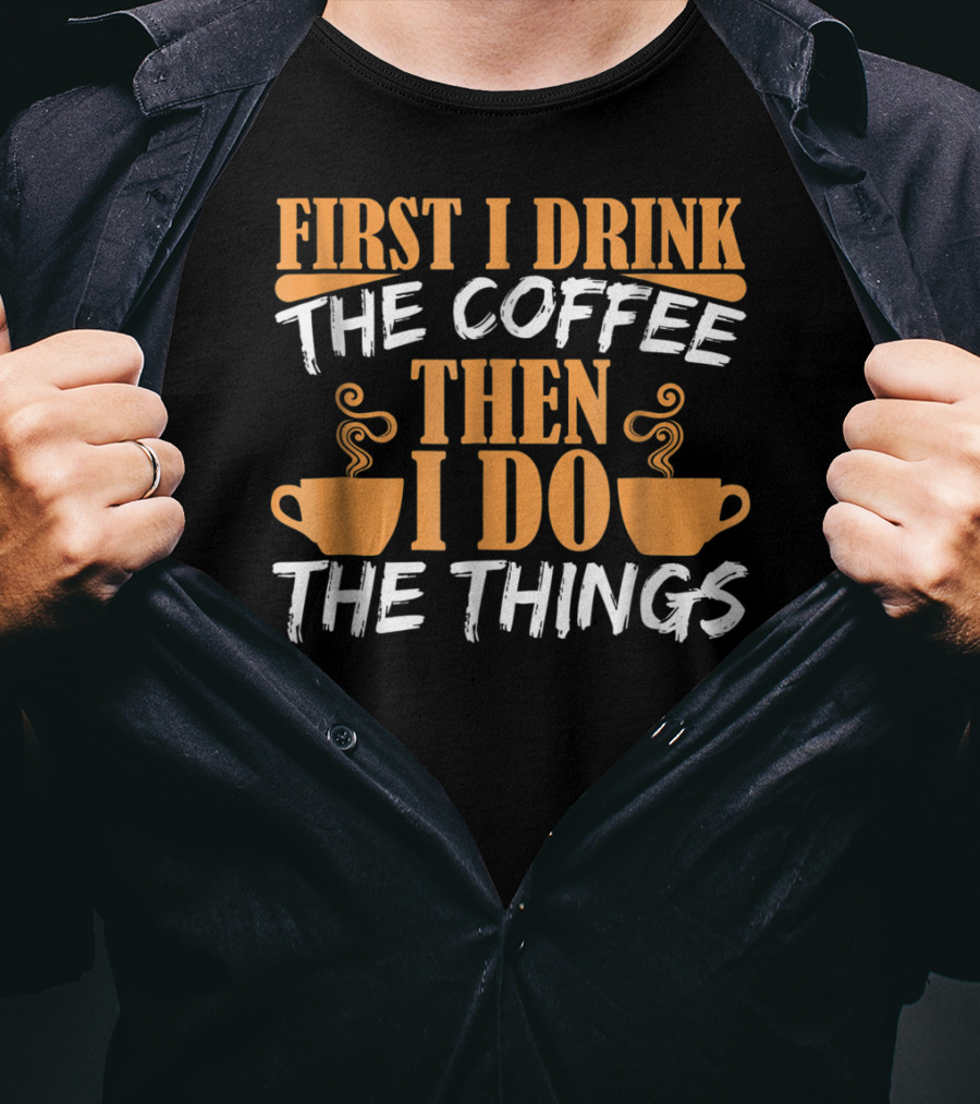 First I Drink The Coffee Then I Do The Things Cups T-Shirt