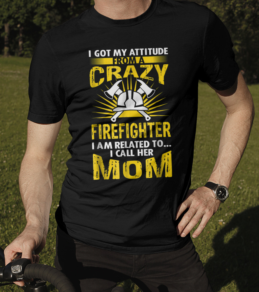 I Got My Attitude From A Crazy Firefighter I Am Related To I Call Her Mom T-Shirt