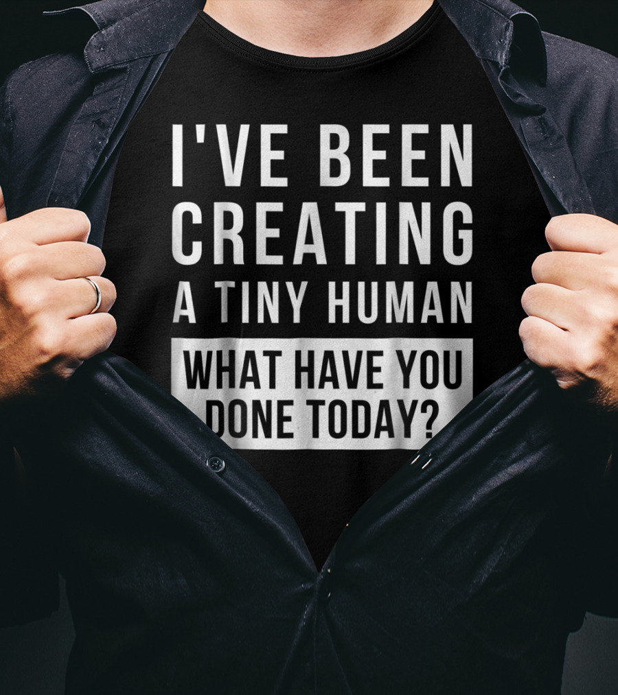 I've Been Creating A Tiny Human What Have You Done Today T-Shirt