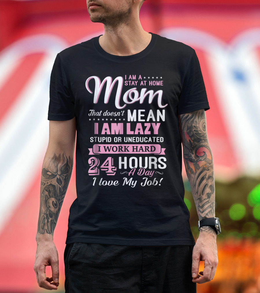 I Am A Stay At Home Mom That Doesn't Mean I Am Lazy Stupid or Uneducated I Work Hard 24 Hours A Day I Love My Job T-Shirt