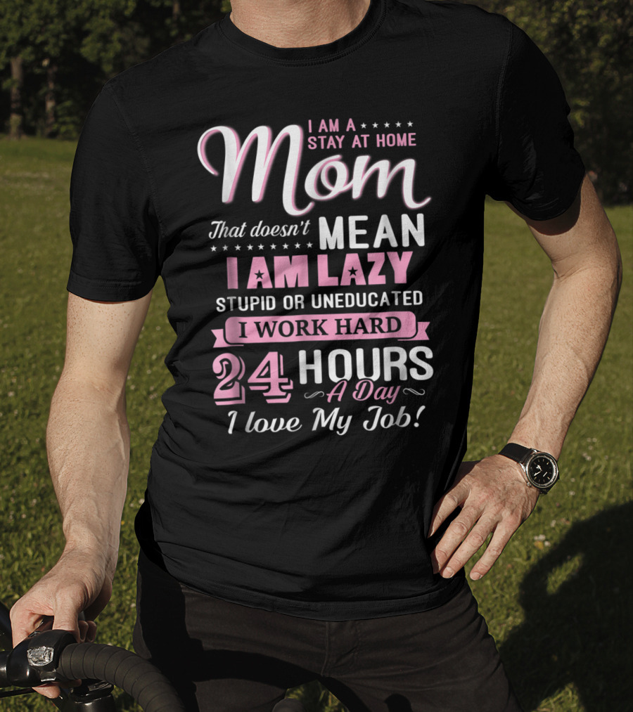 I Am A Stay At Home Mom That Doesn't Mean I Am Lazy Stupid Or Uneducated I Work Hard 24 Hours A Day I Love My Job T-Shirt