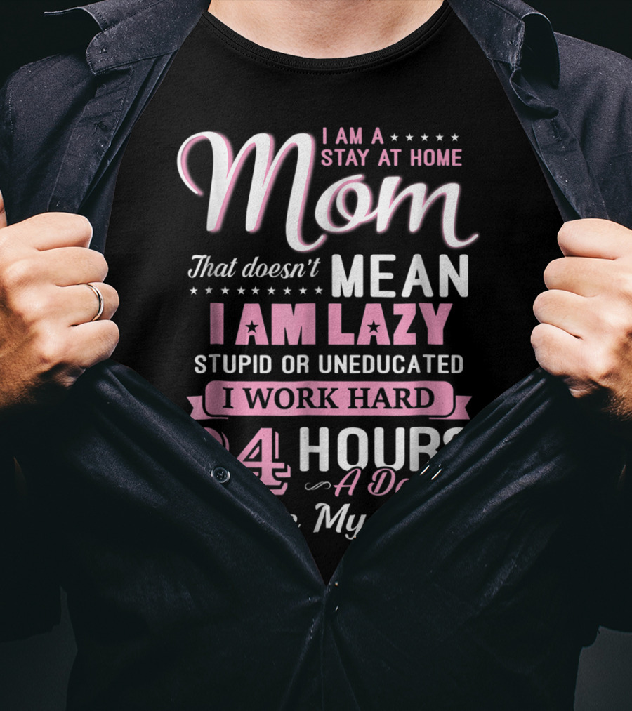 I Am A Stay At Home Mom That Doesn't Mean I Am Lazy Stupid Or Uneducated I Work Hard 24 Hours A Day I Love My Job T-Shirt