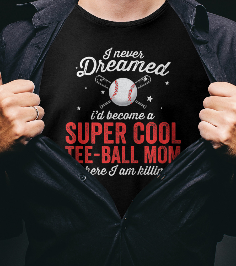 I Never Dreamed I’d Become A Super Cool Tee-Ball Mom But Here I Am Killing It T-Shirt