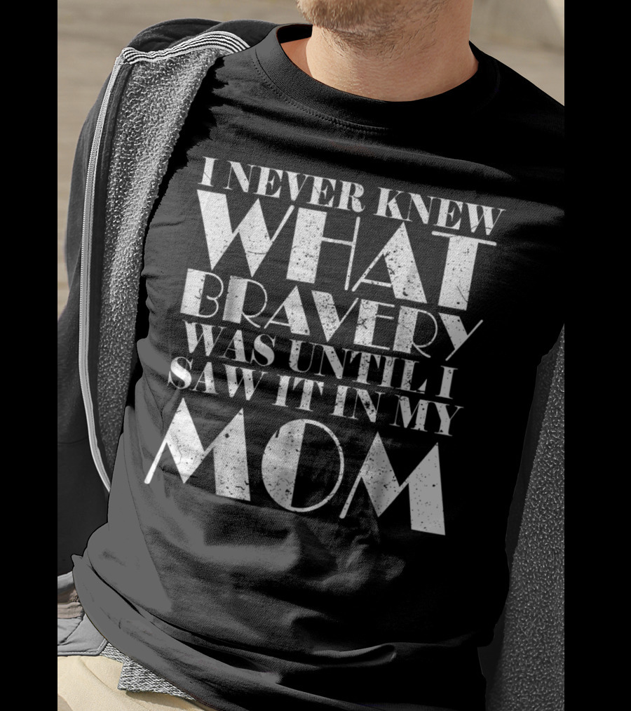 I Never Knew What Bravery Was Until I Saw It In My Mom T-Shirt