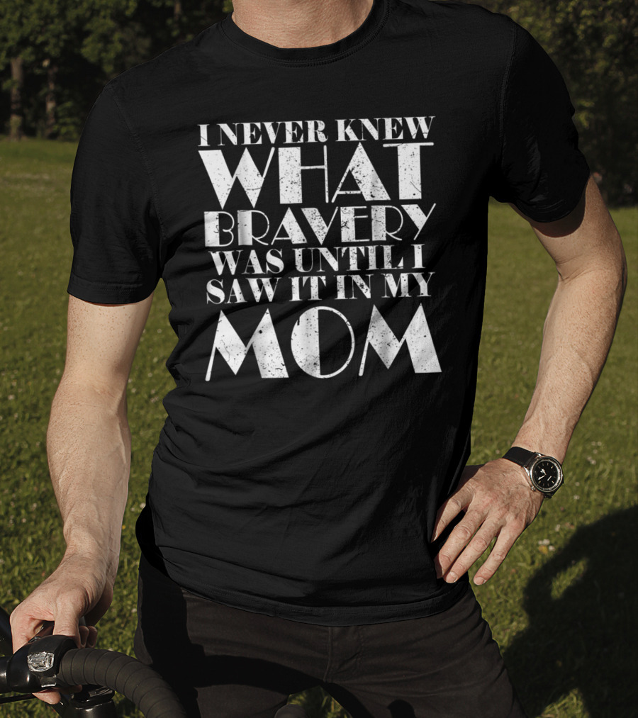 I Never Knew What Bravery Was Until I Saw It In My Mom T-Shirt