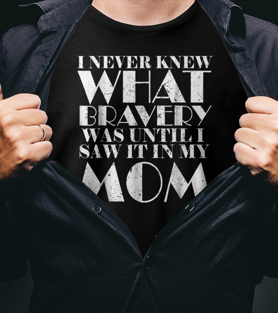I Never Knew What Bravery Was Until I Saw It In My Mom T-Shirt