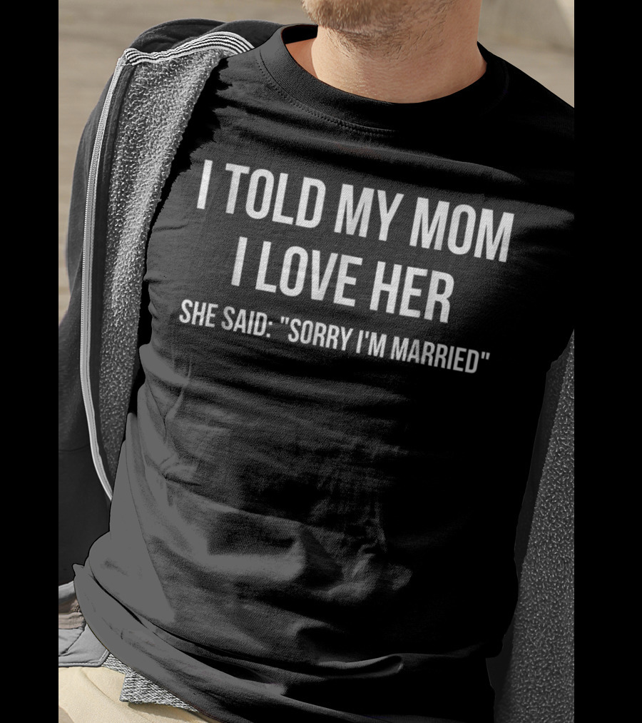 I Told My Mom I Love Her She Said Sorry I'm Married Humorous T-Shirt