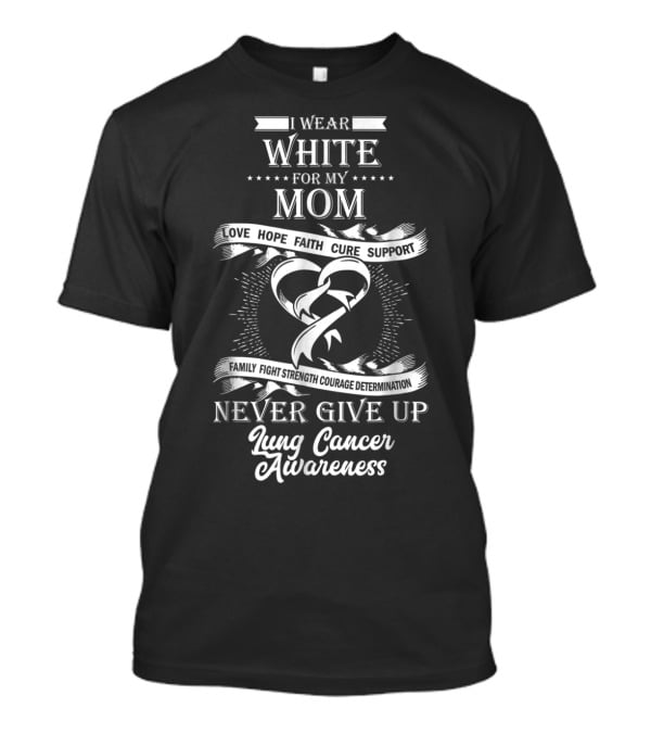 I Wear White For My Mom Love Hope Faith Cure Support Family Fight Strength Courage Determination Never Give Up Lung Cancer Awareness T-Shirt