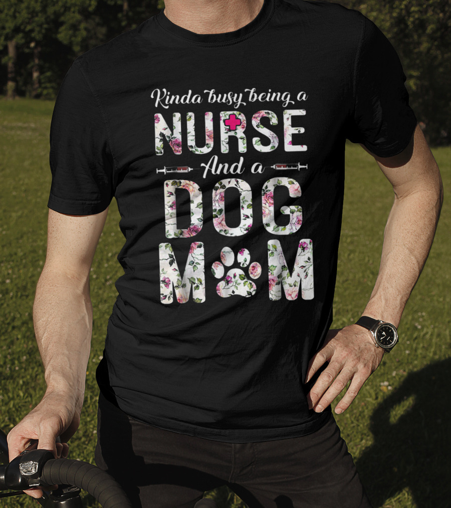 Kinda Busy Being A Nurse And A Dog Mom With Floral Letters And Paw Prints T-Shirt