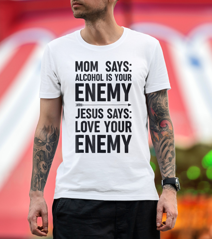 Mom Says Alcohol Is Your Enemy Jesus Says Love Your Enemy T-Shirt