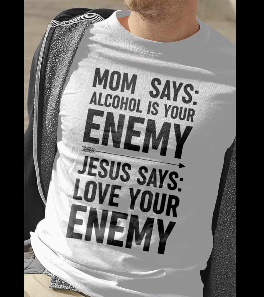 Mom Says Alcohol Is Your Enemy Jesus Says Love Your Enemy T-Shirt