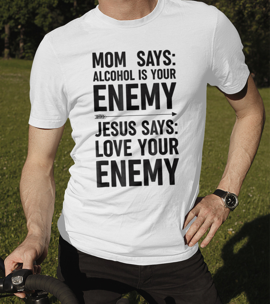 Mom Says Alcohol Is Your Enemy Jesus Says Love Your Enemy T-Shirt