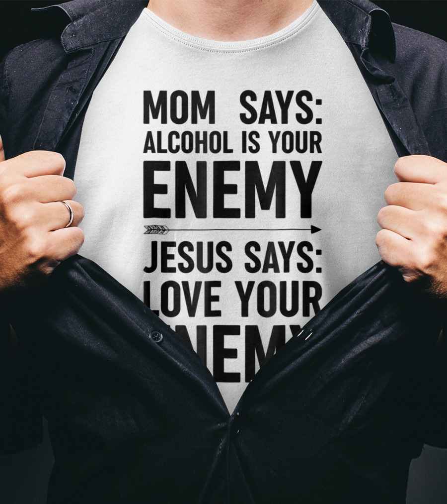 Mom Says Alcohol Is Your Enemy Jesus Says Love Your Enemy T-Shirt