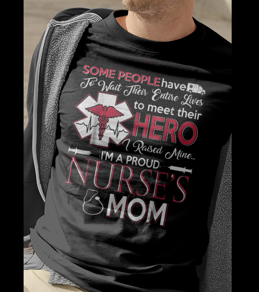 Some People Have To Wait Their Entire Lives To Meet Their Hero I Raised Mine I'm A Proud Nurse's Mom T-Shirt