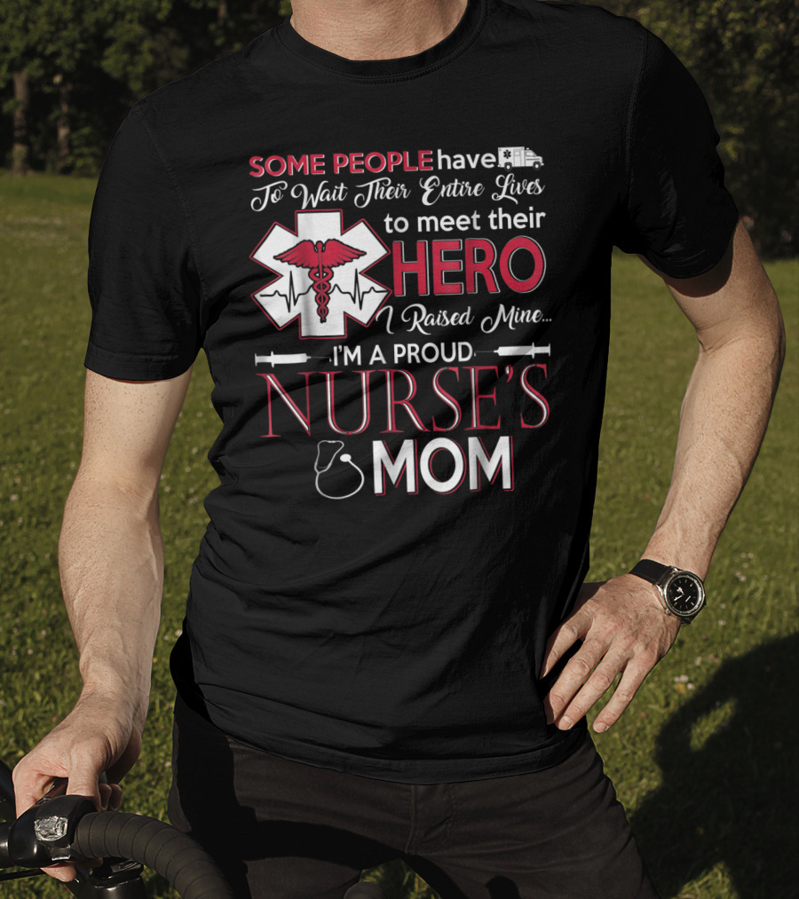 Some People Have To Wait Their Entire Lives To Meet Their Hero I Raised Mine I'm A Proud Nurse's Mom T-Shirt