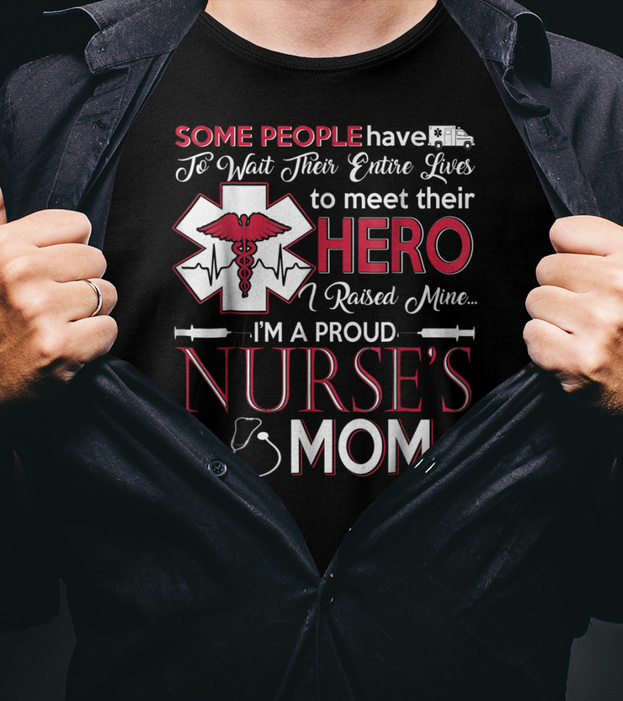 Some People Have To Wait Their Entire Lives To Meet Their Hero I Raised Mine I'm A Proud Nurse's Mom T-Shirt