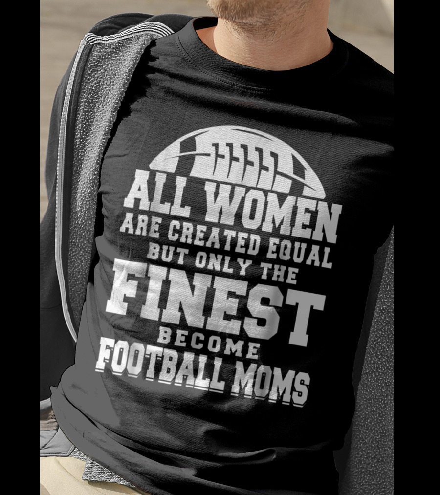 All Women Are Created Equal But Only The Finest Become Football Moms T-Shirt