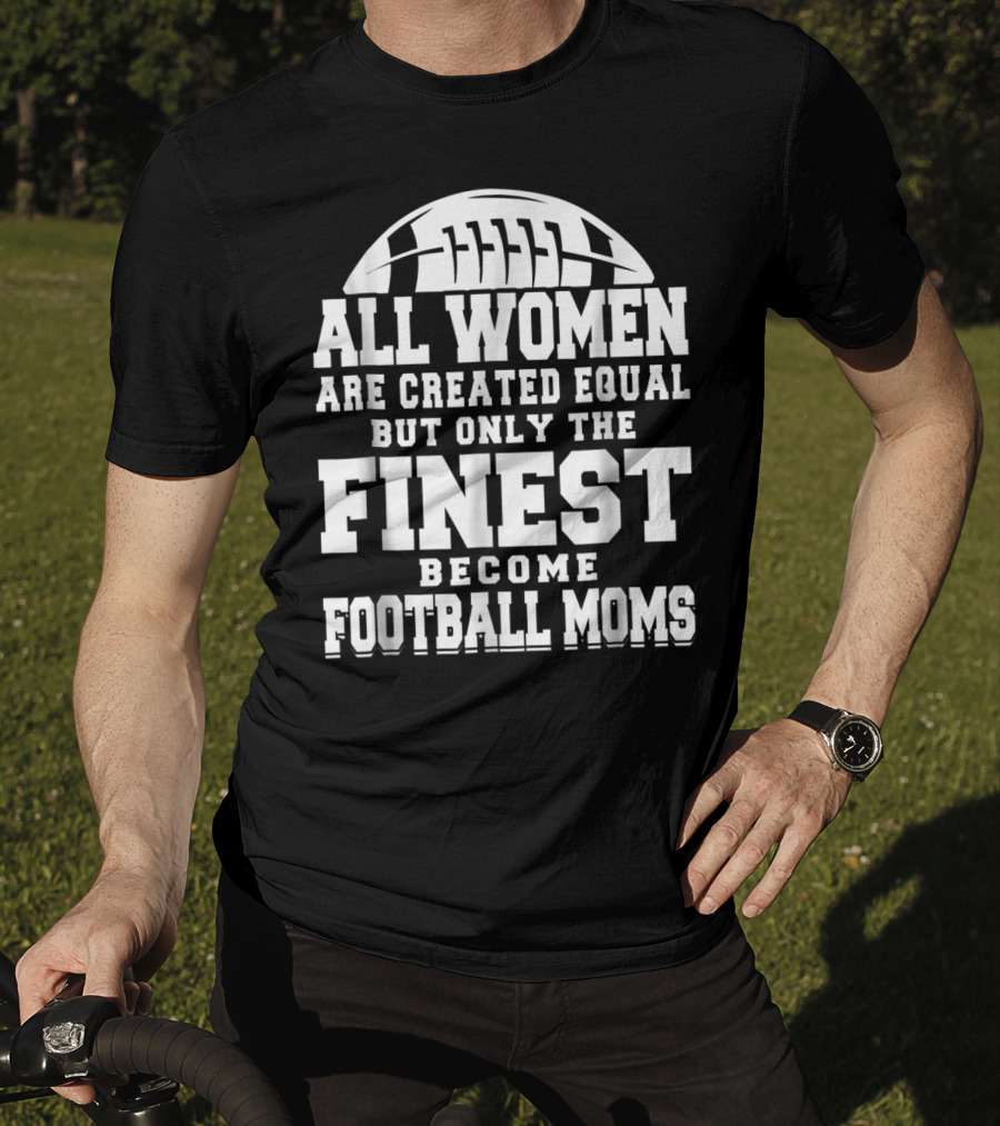All Women Are Created Equal But Only The Finest Become Football Moms T-Shirt