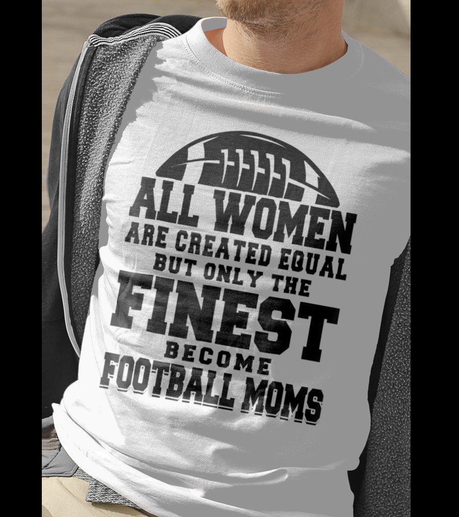 All Women Are Created Equal Only The Finest Become Football Moms T-Shirt